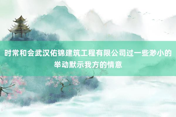 时常和会武汉佑锦建筑工程有限公司过一些渺小的举动默示我方的情意