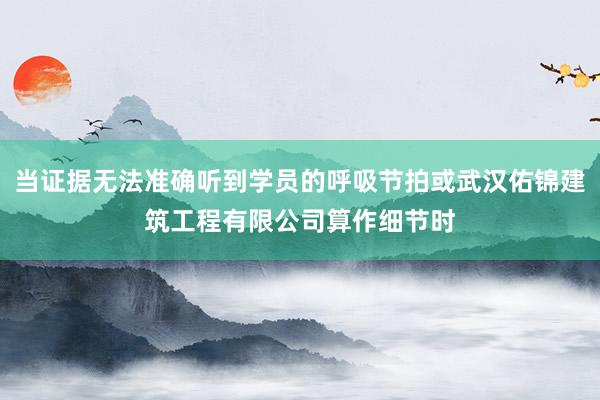 当证据无法准确听到学员的呼吸节拍或武汉佑锦建筑工程有限公司算作细节时